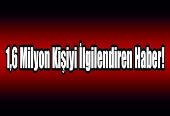 1,6 milyon kişiyi ilgilendiren haber!