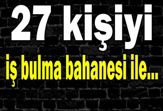 27 kişiyi iş bulma bahanesi ile...