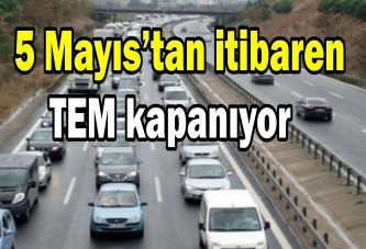 5 Mayıs’tan itibaren TEM kapanıyor