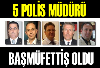 5 POLİS MÜDÜRÜ BAŞMÜFETTİŞ OLDU