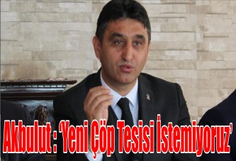 Akbulut : ‘Yeni çöp tesisi istemiyoruz’