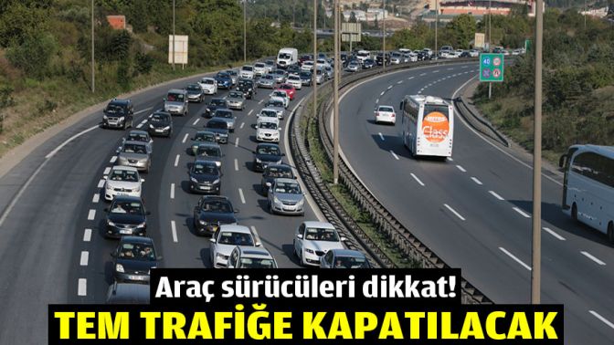 Araç sürücüleri dikkat! TEM trafiğe kapatılacak