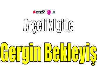 Arçelik lg’de gergin bekleyiş