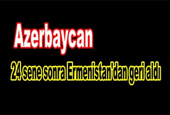 Azerbaycan 24 sene sonra Ermenistan'dan geri aldı