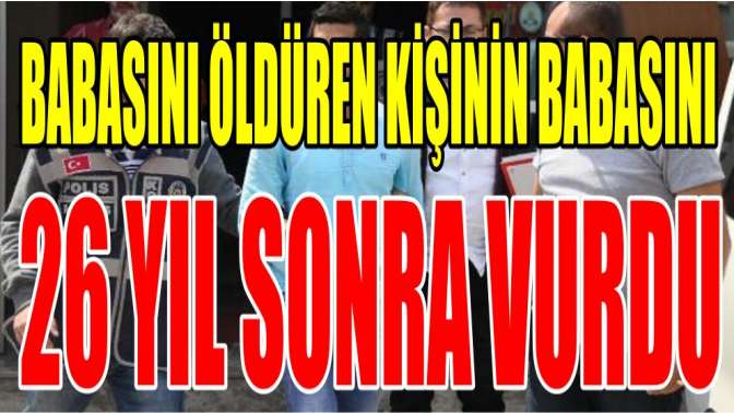 Babasını öldüren kişinin babasını 26 yıl sonra vurdu