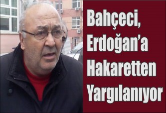 Bahçeci, Erdoğan’a hakaretten yargılanıyor