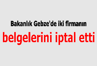 Bakanlık Gebze'de iki firmanın belgelerini iptal etti