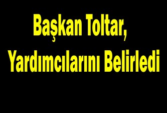 Başkan Toltar, Yardımcılarını Belirledi