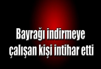 Bayrağı indirmeye çalışan kişi intihar etti