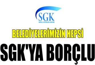 BELEDİYELERİMİZİN HEPSİ SGK'YA BORÇLU