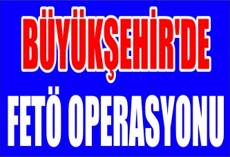 Büyükşehir’de FETÖ operasyonu