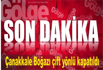 Çanakkale Boğazı çift yönlü kapatıldı