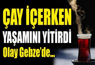 Çay içerken yaşamını yitirdi