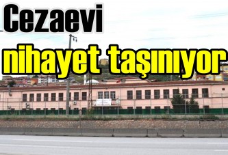 Cezaevi nihayet taşınıyor