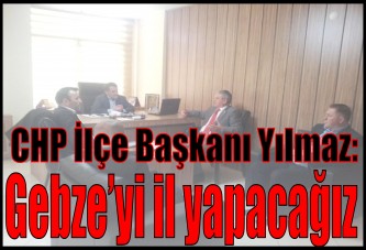 CHP İlçe Başkanı Yılmaz: Gebze’yi il yapacağız