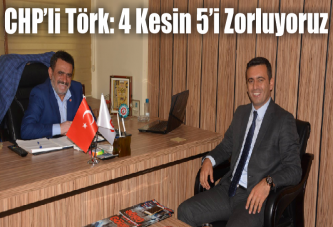 CHP’li Törk: 4 kesin 5’i zorluyoruz