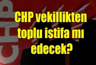 CHP vekillikten toplu istifa mı edecek?