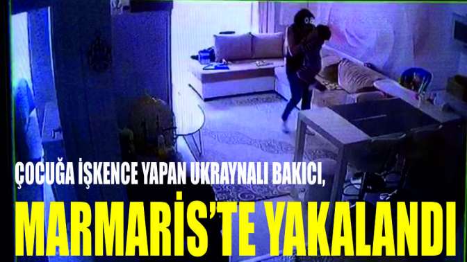 Çocuğa işkence yapan Ukraynalı bakıcı, Marmaris’te yakalandı