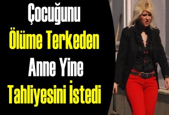 Çocuğunu Ölüme Terkeden Anne Yine Tahliyesini İstedi