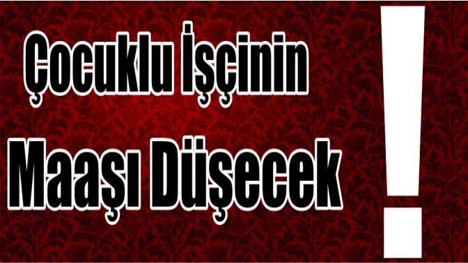 Çocuklu işçinin maaşı düşecek