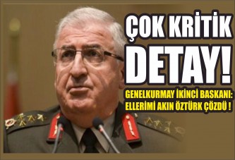 ÇOK KRİTİK DETAY! GENELKURMAY İKİNCİ BAŞKANI: ELLERİMİ AKIN ÖZTÜRK ÇÖZDÜ !