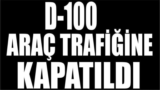 D-100 araç trafiğine kapatıldı