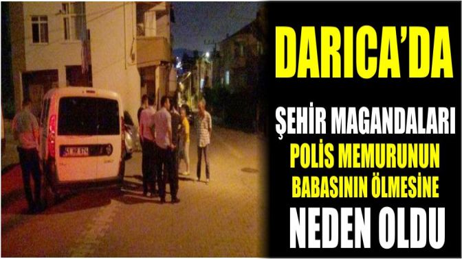 DARICADA ŞEHİR MAGANDALARI POLİS MEMURUNUN BABASININ ÖLÜMÜNE NEDEN OLDU