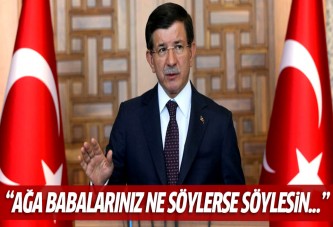 Davutoğlu: Ağa babalarınız ne derse desin...