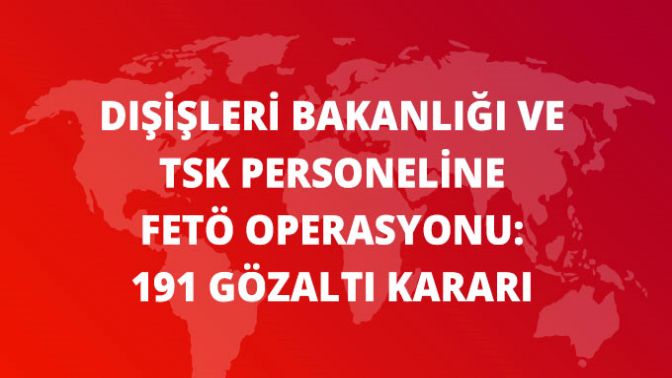 Dışişleri Bakanlığı ve TSK Çalışanlarına FETÖ Operasyonu: 191 Gözaltı Kararı