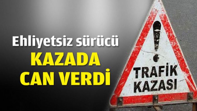 Ehliyetsiz sürücü kazada can verdi