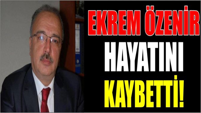 Ekrem Özenir hayatını kaybetti!