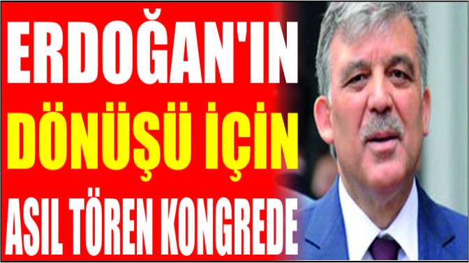 Erdoğanın dönüşü için asıl tören kongrede