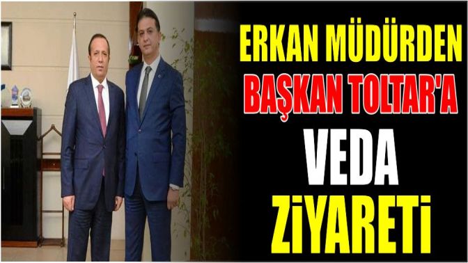 Erkan müdürden Başkan Toltara veda ziyareti