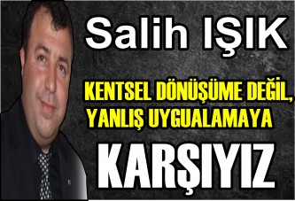 KENTSEL DÖNÜŞÜME DEĞİL, YANLIŞ UYGULAMAYA KARŞIYIZ