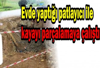 Evde yaptığı patlayıcı ile kayayı parçalamaya çalıştı