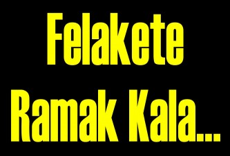 Felakete ramak kala…