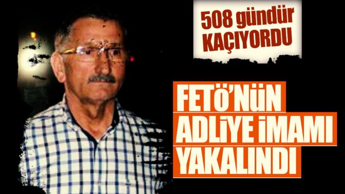 FETÖnün firari adliye imamı 508 gün sonra yakalandı