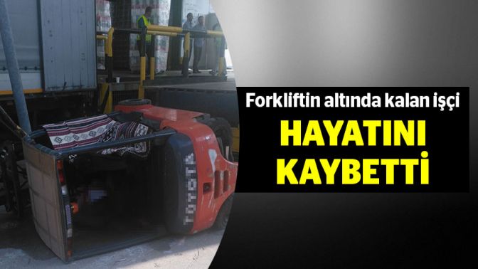 Forkliftin altında kalan işçi hayatını kaybetti