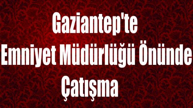 Gaziantepte Emniyet Müdürlüğü önünde çatışma