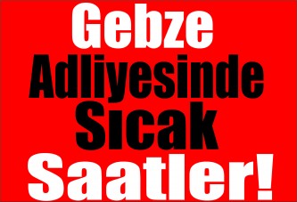 Gebze Adliyesinde Sıcak Saatler!