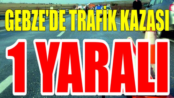 Gebze’de trafik kaza 1 yaralı