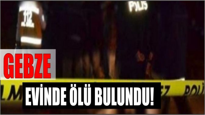 Gebzede Evinde ölü bulundu!