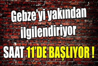 GEBZE'Yİ YAKINDAN İLGİLENDİRİYOR - SAAT 11 'DE BAŞLIYOR