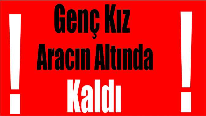 Genç kız aracın altında kaldı!