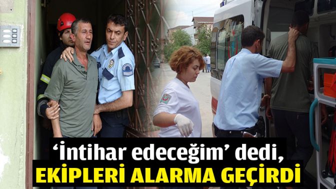 İntihar edeceğim dedi, ekipleri alarma geçirdi