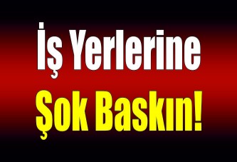 İş yerlerine şok baskın!