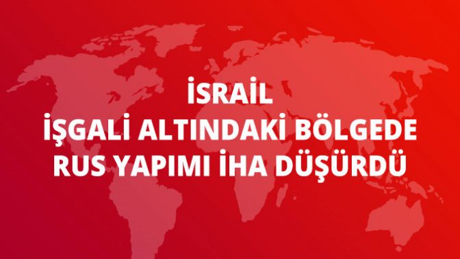 İsrail, Rus Yapımı İHA Düşürdü!