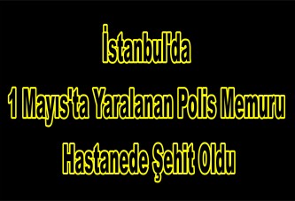 İstanbul'da 1 Mayıs'ta yaralanan polis memuru hastanede şehit oldu