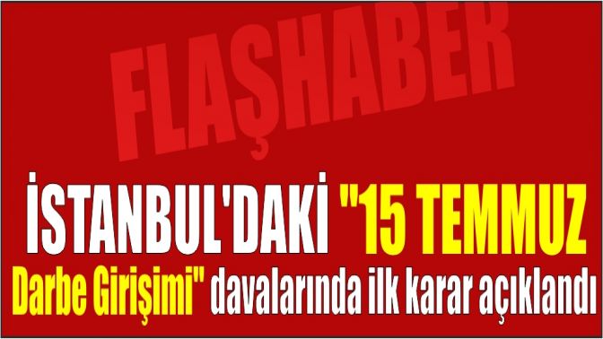 İstanbuldaki 15 Temmuz Darbe Girişimi davalarında ilk karar açıklandı