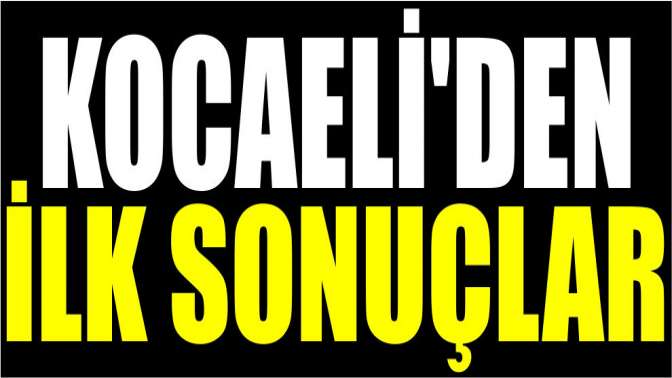 İşte Kocaeliden ilk sonuçlar